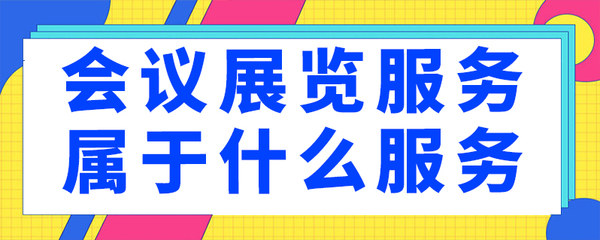 会议展览服务属于什么服务？会议及展览服务的分类与属性解析